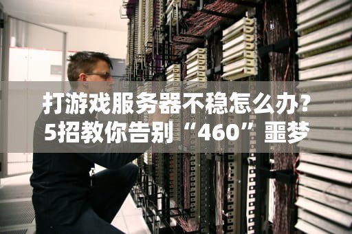 打游戏服务器不稳怎么办？5招教你告别“460”噩梦！