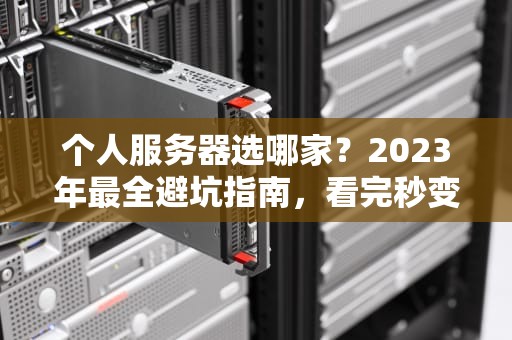 个人服务器选哪家？2023年最全避坑指南，看完秒变老司机！