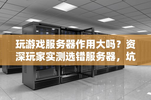 玩游戏服务器作用大吗？资深玩家实测选错服务器，坑到你怀疑人生！