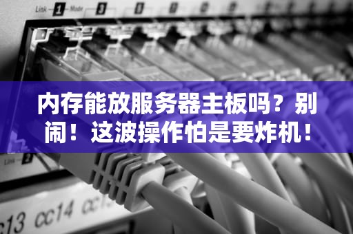 内存能放服务器主板吗？别闹！这波操作怕是要炸机！