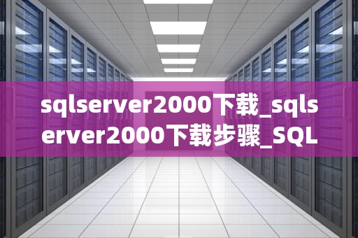 sqlserver2000下载_sqlserver2000下载步骤_SQL Server 2000下载与使用指南