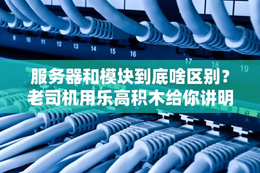 服务器和模块到底啥区别？老司机用乐高积木给你讲明白！