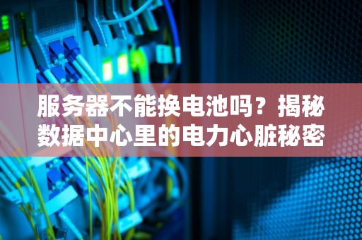 服务器不能换电池吗？揭秘数据中心里的电力心脏秘密