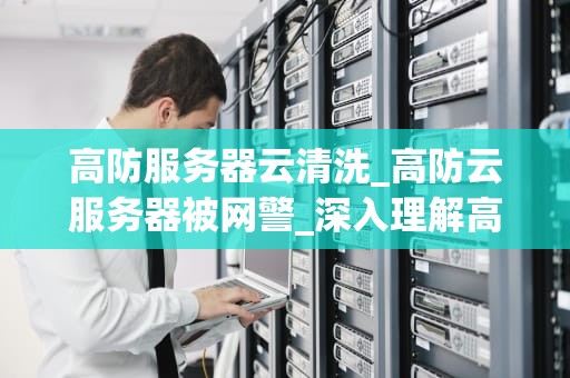 高防服务器云清洗_高防云服务器被网警_深入理解高防服务器云清洗技术