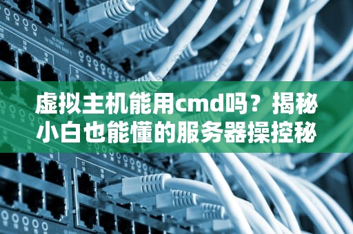 虚拟主机能用cmd吗？揭秘小白也能懂的服务器操控秘籍！