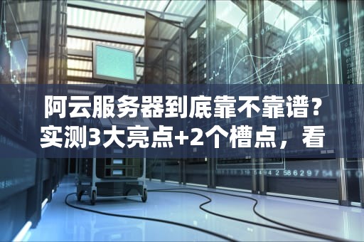 阿云服务器到底靠不靠谱？实测3大亮点+2个槽点，看完再剁手！