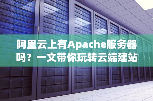 阿里云上有Apache服务器吗？一文带你玩转云端建站！