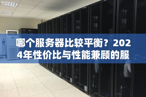 哪个服务器比较平衡？2024年性价比与性能兼顾的服务器推荐指南！