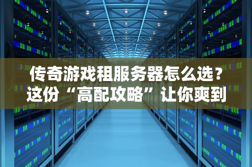 传奇游戏租服务器怎么选？这份“高配攻略”让你爽到飞起！