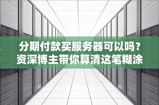 分期付款买服务器可以吗？资深博主带你算清这笔糊涂账！