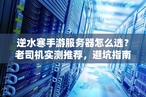逆水寒手游服务器怎么选？老司机实测推荐，避坑指南来了！