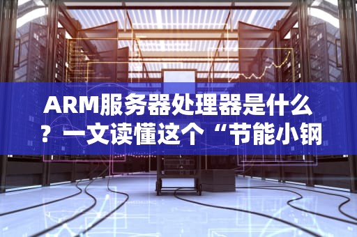 ARM服务器处理器是什么？一文读懂这个“节能小钢炮”的逆袭之路！