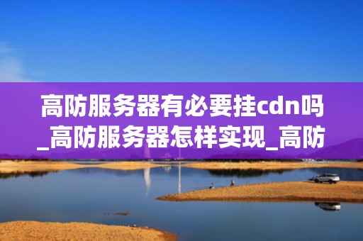 高防服务器有必要挂cdn吗_高防服务器怎样实现_高防服务器是否有必要挂载CDN的探讨
