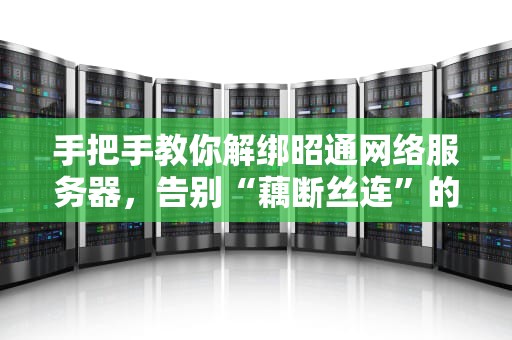 手把手教你解绑昭通网络服务器，告别“藕断丝连”的烦恼！