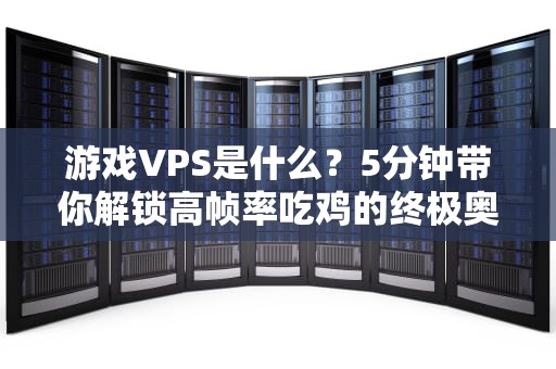 游戏VPS是什么？5分钟带你解锁高帧率吃鸡的终极奥义！