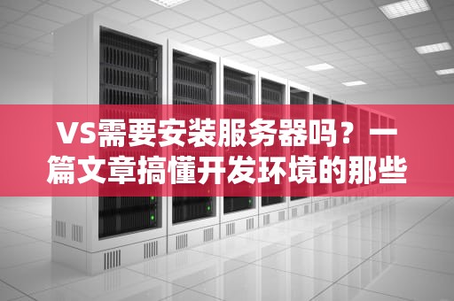 VS需要安装服务器吗？一篇文章搞懂开发环境的那些坑！