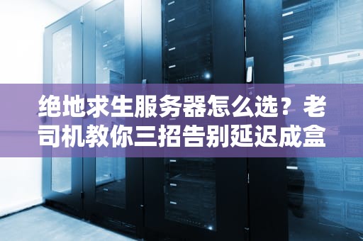 绝地求生服务器怎么选？老司机教你三招告别延迟成盒！