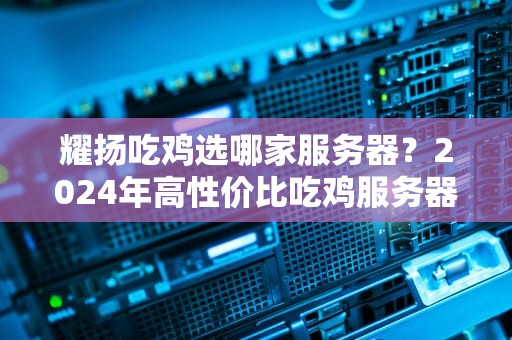 耀扬吃鸡选哪家服务器？2024年高性价比吃鸡服务器大盘点！