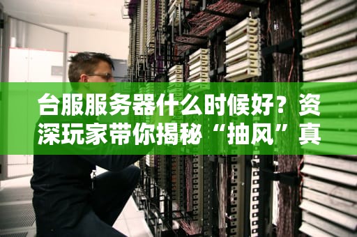 台服服务器什么时候好？资深玩家带你揭秘“抽风”真相！