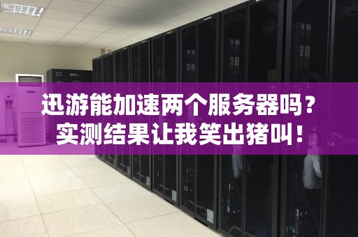 迅游能加速两个服务器吗？实测结果让我笑出猪叫！