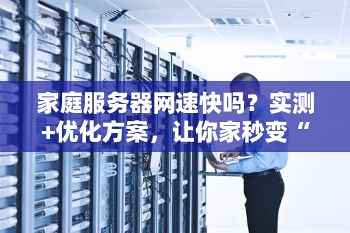 家庭服务器网速快吗？实测+优化方案，让你家秒变“数据高速公路”！