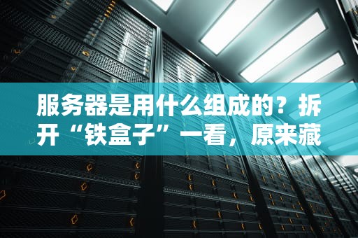 服务器是用什么组成的？拆开“铁盒子”一看，原来藏着这些宝贝！