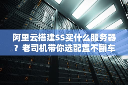 阿里云搭建SS买什么服务器？老司机带你选配置不翻车！