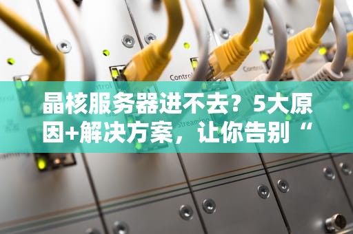 晶核服务器进不去？5大原因+解决方案，让你告别“转圈圈”的绝望！