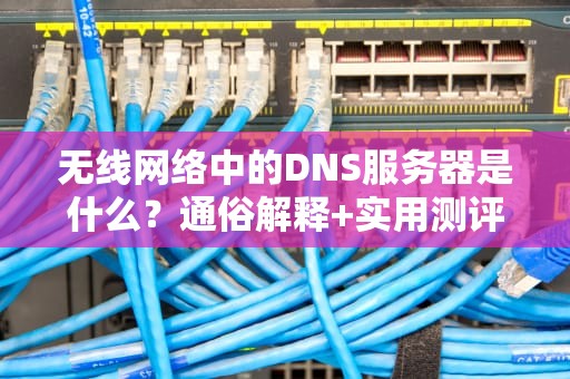 无线网络中的DNS服务器是什么？通俗解释+实用测评！