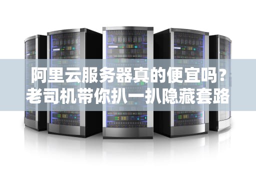 阿里云服务器真的便宜吗？老司机带你扒一扒隐藏套路和捡漏技巧！