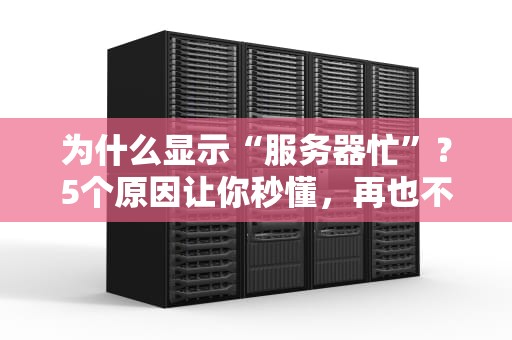 为什么显示“服务器忙”？5个原因让你秒懂，再也不抓狂！