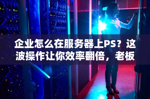 企业怎么在服务器上PS？这波操作让你效率翻倍，老板直呼内行！
