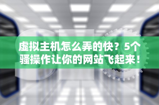 虚拟主机怎么弄的快？5个骚操作让你的网站飞起来！