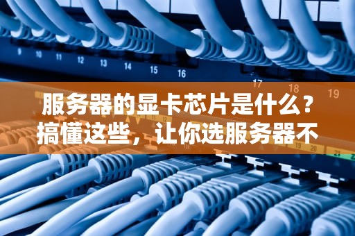 服务器的显卡芯片是什么？搞懂这些，让你选服务器不再盲狙！
