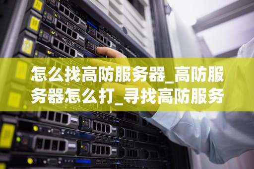 怎么找高防服务器_高防服务器怎么打_寻找高防服务器的全面指南