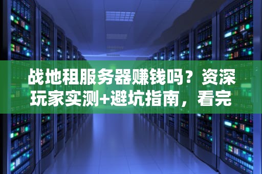 战地租服务器赚钱吗？资深玩家实测+避坑指南，看完秒懂！