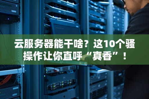 云服务器能干啥？这10个骚操作让你直呼“真香”！
