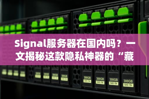 Signal服务器在国内吗？一文揭秘这款隐私神器的“藏身之处”