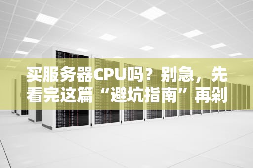 买服务器CPU吗？别急，先看完这篇“避坑指南”再剁手！
