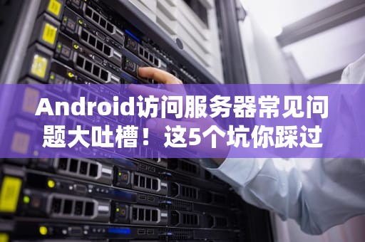 Android访问服务器常见问题大吐槽！这5个坑你踩过几个？