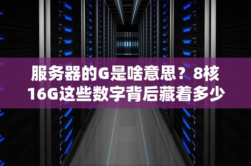 服务器的G是啥意思？8核16G这些数字背后藏着多少秘密？