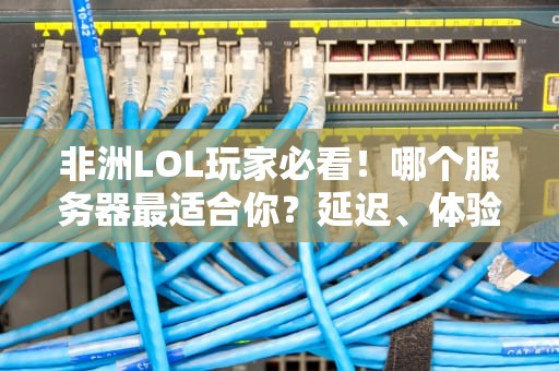 非洲LOL玩家必看！哪个服务器最适合你？延迟、体验全解析
