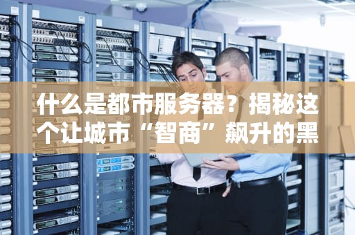 什么是都市服务器？揭秘这个让城市“智商”飙升的黑科技！