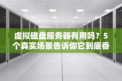 虚拟磁盘服务器有用吗？5个真实场景告诉你它到底香不香！