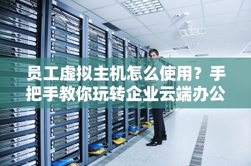 员工虚拟主机怎么使用？手把手教你玩转企业云端办公！