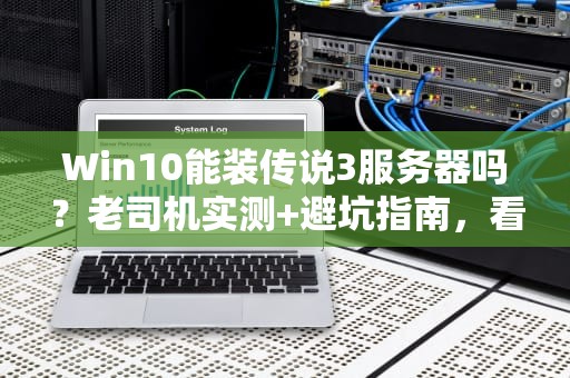 Win10能装传说3服务器吗？老司机实测+避坑指南，看完秒变技术宅！