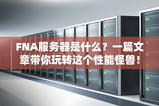 FNA服务器是什么？一篇文章带你玩转这个性能怪兽！
