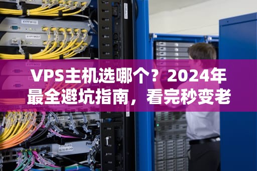VPS主机选哪个？2024年最全避坑指南，看完秒变老司机！