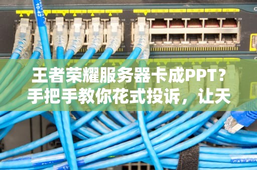 王者荣耀服务器卡成PPT？手把手教你花式投诉，让天美秒变“客服小甜甜”！
