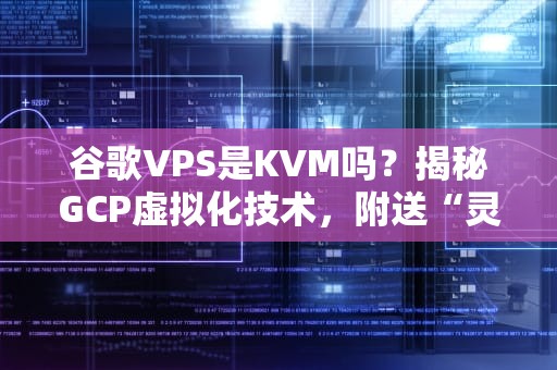 谷歌VPS是KVM吗？揭秘GCP虚拟化技术，附送“灵魂拷问”三连击！